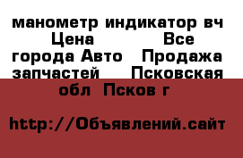 манометр индикатор вч › Цена ­ 1 000 - Все города Авто » Продажа запчастей   . Псковская обл.,Псков г.